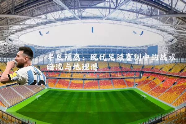 半区隔离：现代足球赛制中的战术暗流与地理博弈