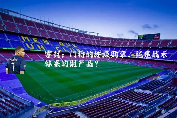零封：门将的终极勋章，还是战术体系的副产品？