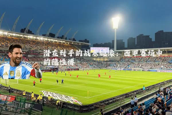 潜在对手的战术镜像:西甲赛场中的隐性博弈
