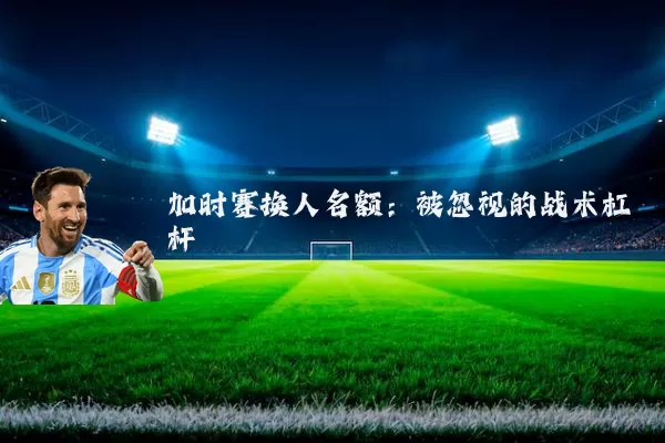 加时赛换人名额:被忽视的战术杠杆