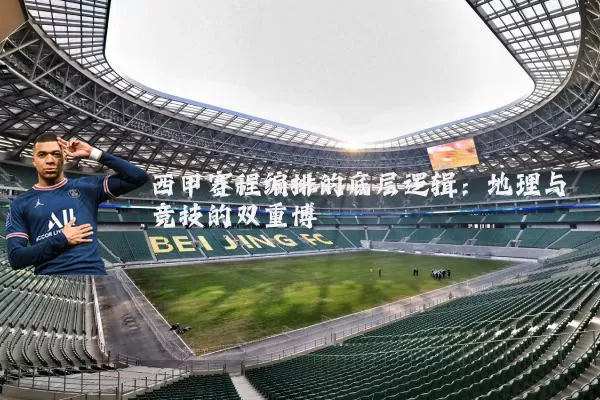 西甲赛程编排的底层逻辑:地理与竞技的双重博弈