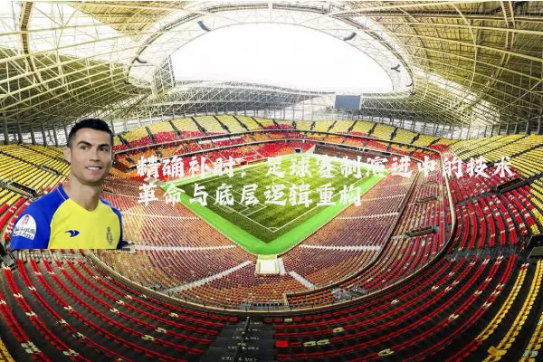 精确补时:足球赛制演进中的技术革命与底层逻辑重构