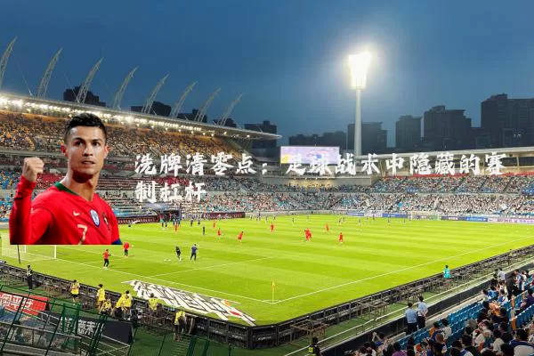 洗牌清零点:足球战术中隐藏的赛制杠杆