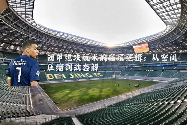 西甲进攻战术的底层逻辑:从空间压缩到动态解耦