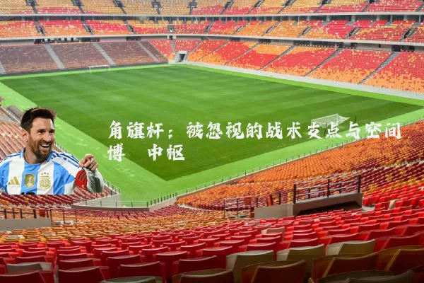 角旗杆:被忽视的战术支点与空间博弈中枢