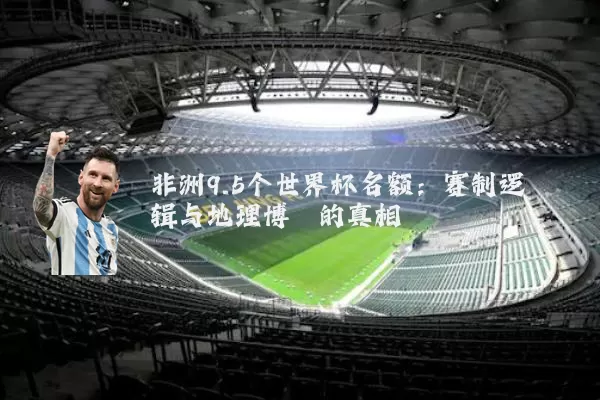 非洲9.5个世界杯名额:赛制逻辑与地理博弈的真相