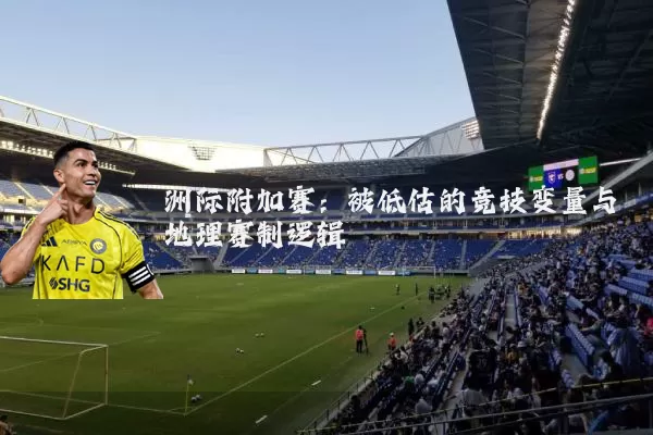 洲际附加赛:被低估的竞技变量与地理赛制逻辑