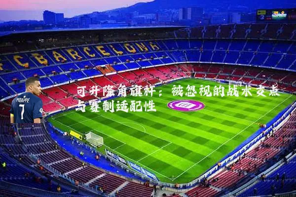 可升降角旗杆:被忽视的战术支点与赛制适配性