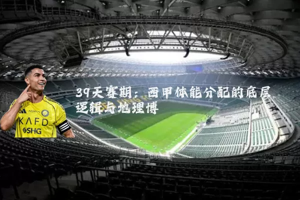 39天赛期:西甲体能分配的底层逻辑与地理博弈
