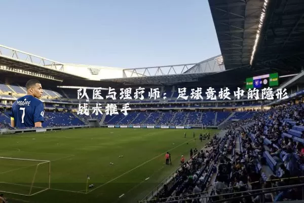 队医与理疗师:足球竞技中的隐形战术推手