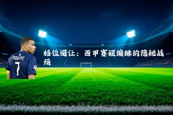 档位避让:西甲赛程编排的隐秘战场