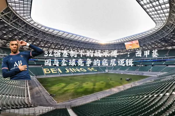 32强赛制下的战术博弈:西甲基因与全球竞争的底层逻辑