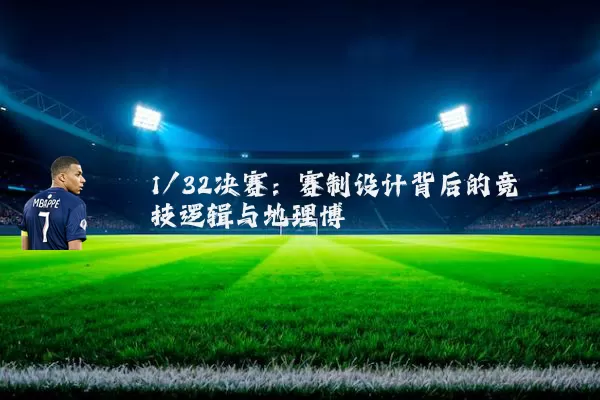 1/32决赛:赛制设计背后的竞技逻辑与地理博弈