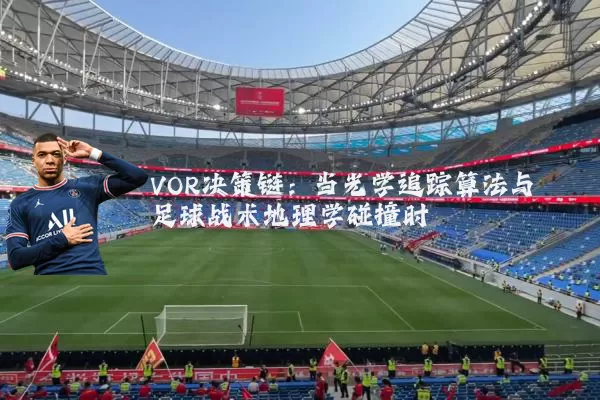 VOR决策链:当光学追踪算法与足球战术地理学碰撞时